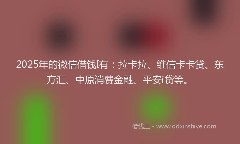 2025年的微信借钱I有：拉卡拉、维信卡卡贷、东方汇、中原消费金融、平安i贷等。