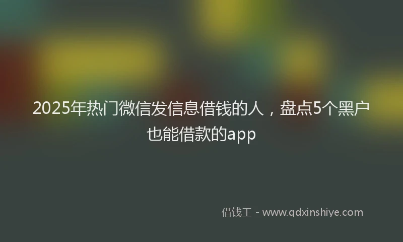 2025年热门微信发信息借钱的人，盘点5个黑户也能借款的app