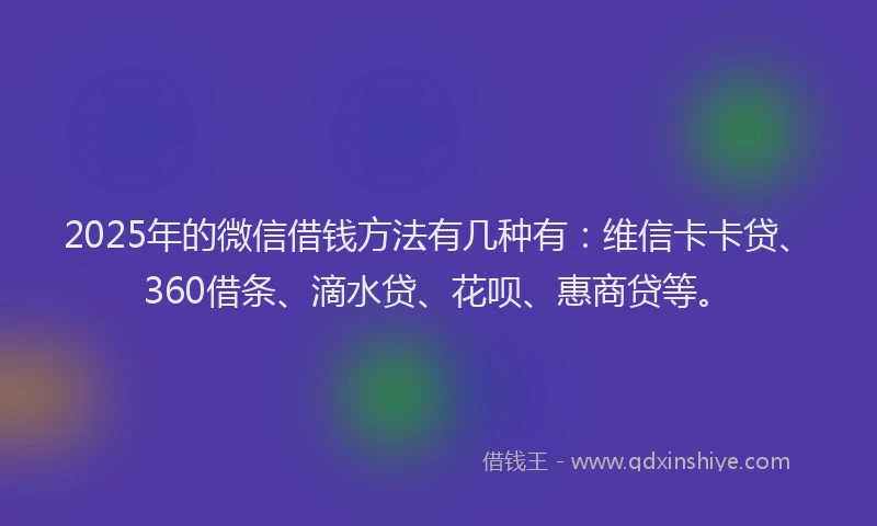 2025年的微信借钱方法有几种有：维信卡卡贷、360借条、滴水贷、花呗、惠商贷等。