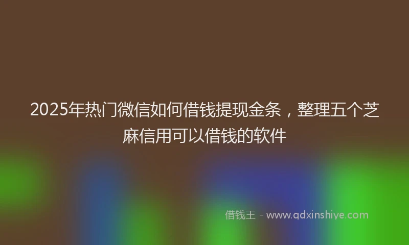 2025年热门微信如何借钱提现金条，整理五个芝麻信用可以借钱的软件