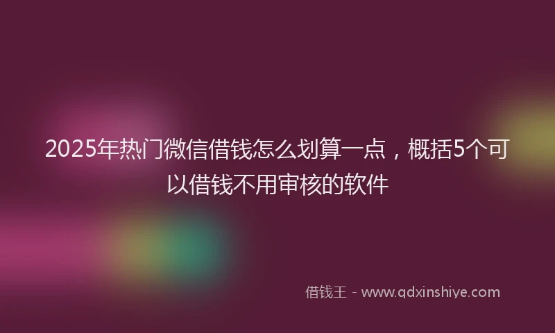 2025年热门微信借钱怎么划算一点，概括5个可以借钱不用审核的软件
