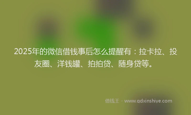 2025年的微信借钱事后怎么提醒有：拉卡拉、投友圈、洋钱罐、拍拍贷、随身贷等。