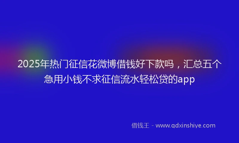 2025年热门征信花微博借钱好下款吗，汇总五个急用小钱不求征信流水轻松贷的app
