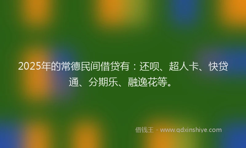 2025年的常德民间借贷有：还呗、超人卡、快贷通、分期乐、融逸花等。