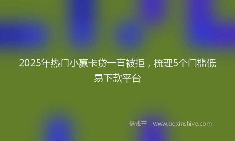 2025年热门小赢卡贷一直被拒，梳理5个门槛低易下款平台