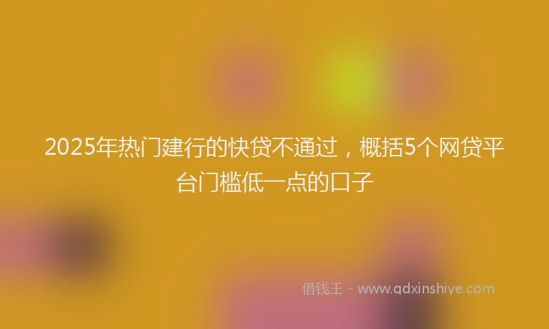 2025年热门建行的快贷不通过，概括5个网贷平台门槛低一点的口子