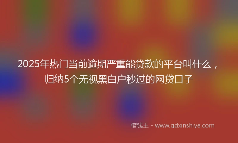 2025年热门当前逾期严重能贷款的平台叫什么，归纳5个无视黑白户秒过的网贷口子
