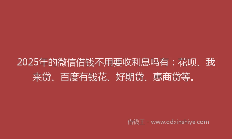 2025年的微信借钱不用要收利息吗有：花呗、我来贷、百度有钱花、好期贷、惠商贷等。