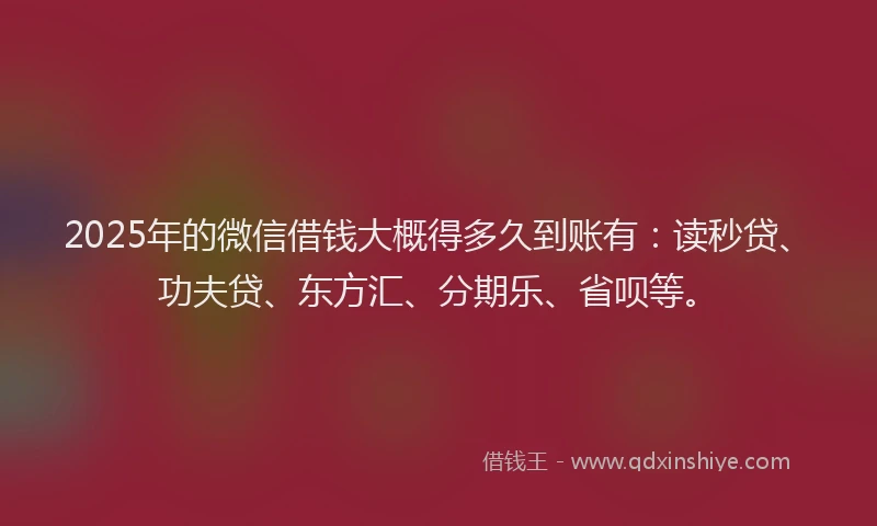 2025年的微信借钱大概得多久到账有：读秒贷、功夫贷、东方汇、分期乐、省呗等。