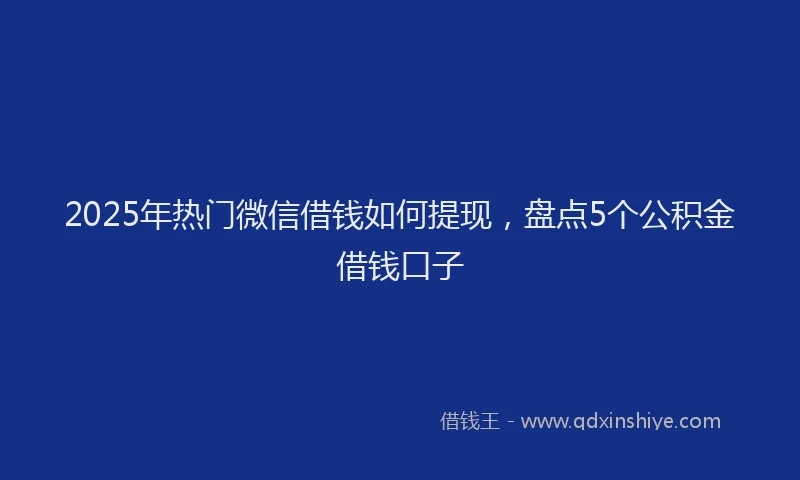 2025年热门微信借钱如何提现，盘点5个公积金借钱口子