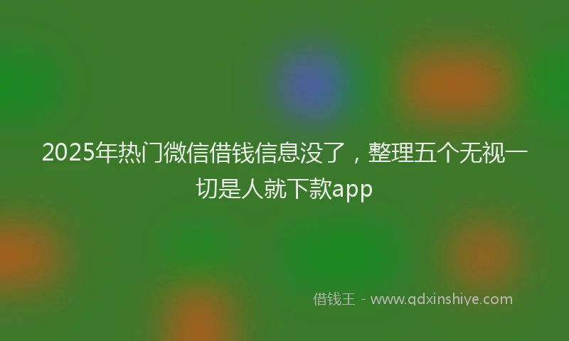 2025年热门微信借钱信息没了，整理五个无视一切是人就下款app