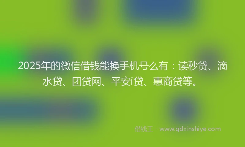 2025年的微信借钱能换手机号么有：读秒贷、滴水贷、团贷网、平安i贷、惠商贷等。