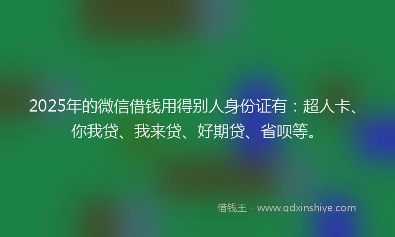 2025年的微信借钱用得别人身份证有：超人卡、你我贷、我来贷、好期贷、省呗等。