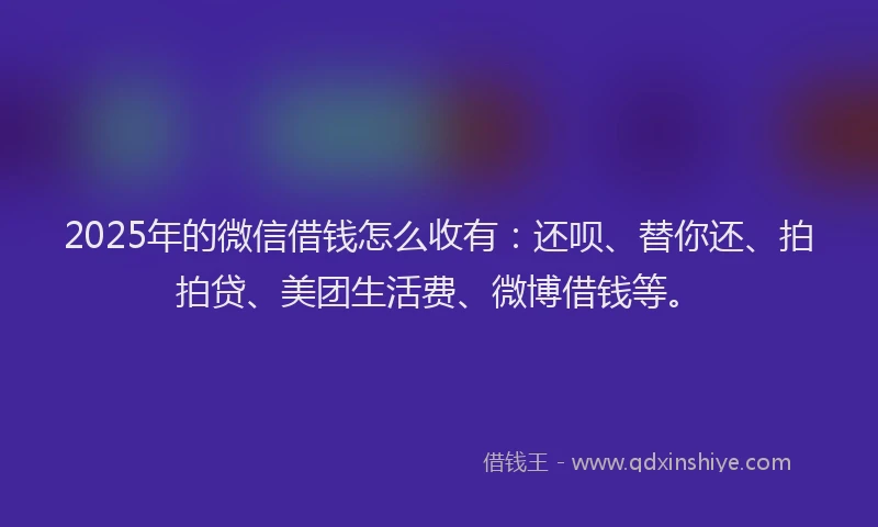 2025年的微信借钱怎么收有：还呗、替你还、拍拍贷、美团生活费、微博借钱等。