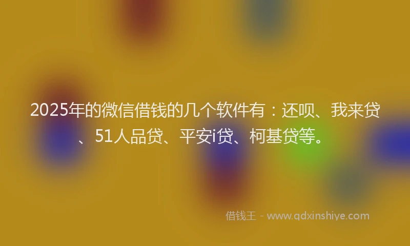 2025年的微信借钱的几个软件有：还呗、我来贷、51人品贷、平安i贷、柯基贷等。