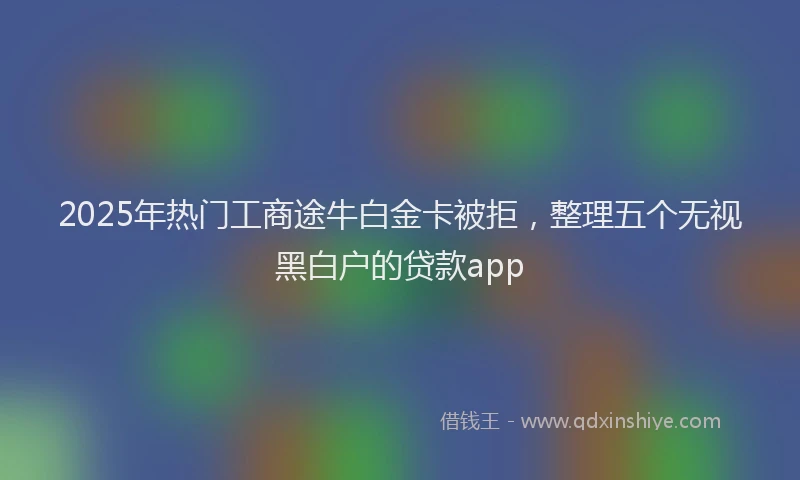 2025年热门工商途牛白金卡被拒，整理五个无视黑白户的贷款app