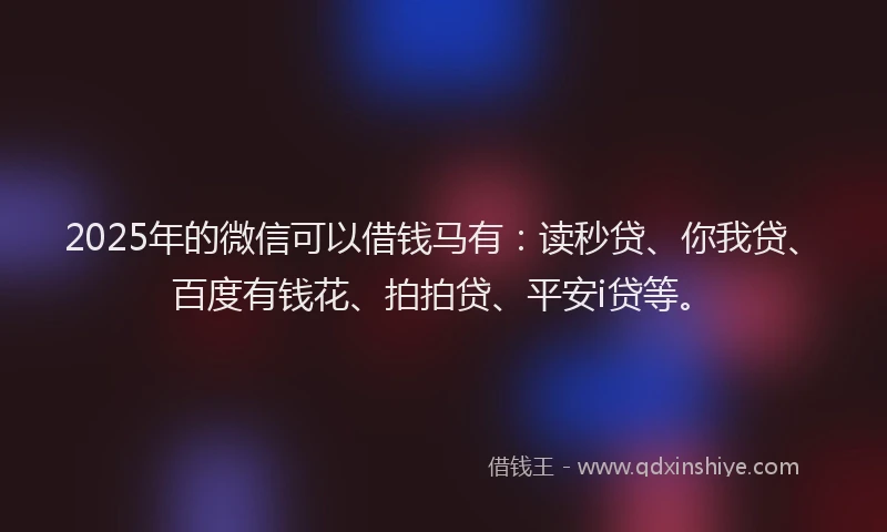 2025年的微信可以借钱马有：读秒贷、你我贷、百度有钱花、拍拍贷、平安i贷等。
