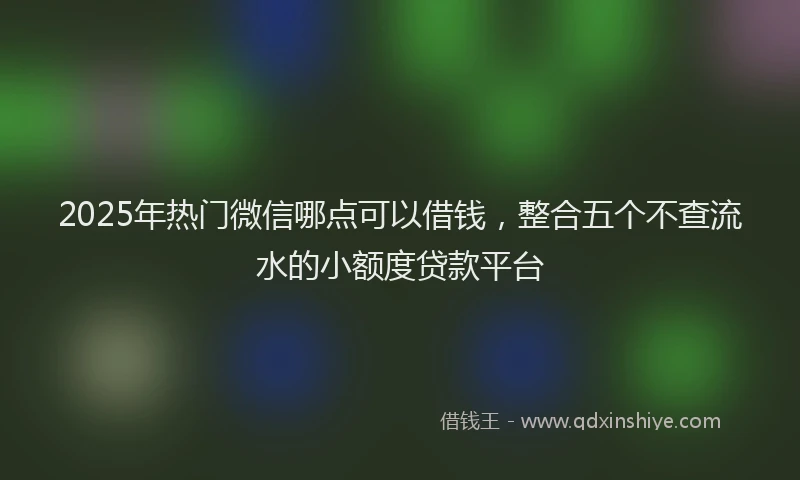 2025年热门微信哪点可以借钱，整合五个不查流水的小额度贷款平台