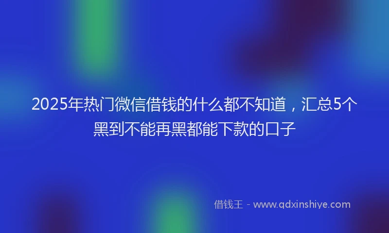 2025年热门微信借钱的什么都不知道，汇总5个黑到不能再黑都能下款的口子