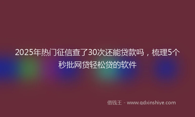 2025年热门征信查了30次还能贷款吗，梳理5个秒批网贷轻松贷的软件