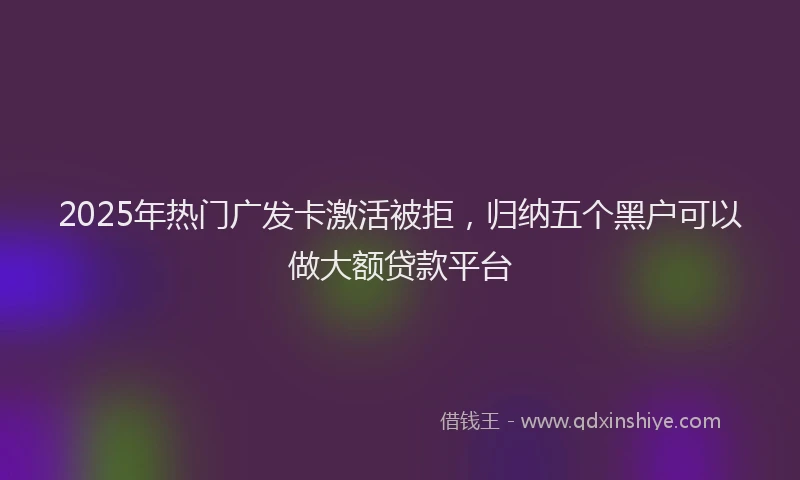 2025年热门广发卡激活被拒，归纳五个黑户可以做大额贷款平台