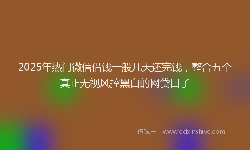 2025年热门微信借钱一般几天还完钱，整合五个真正无视风控黑白的网贷口子