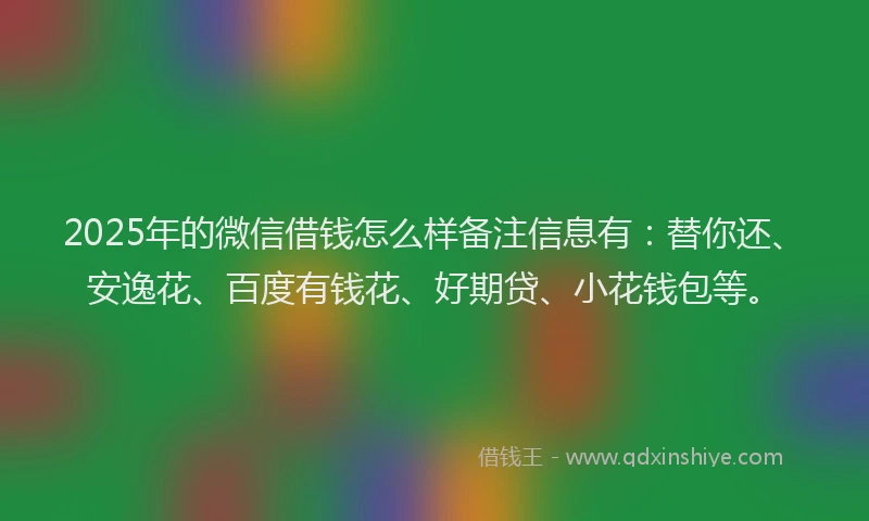 2025年的微信借钱怎么样备注信息有：替你还、安逸花、百度有钱花、好期贷、小花钱包等。