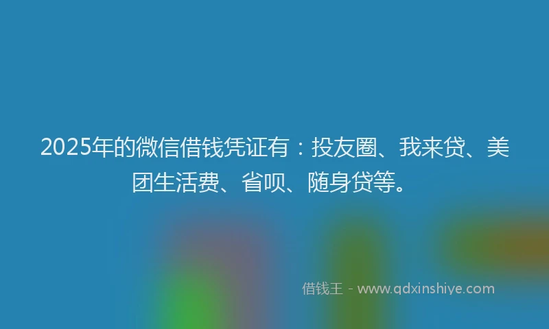 2025年的微信借钱凭证有：投友圈、我来贷、美团生活费、省呗、随身贷等。