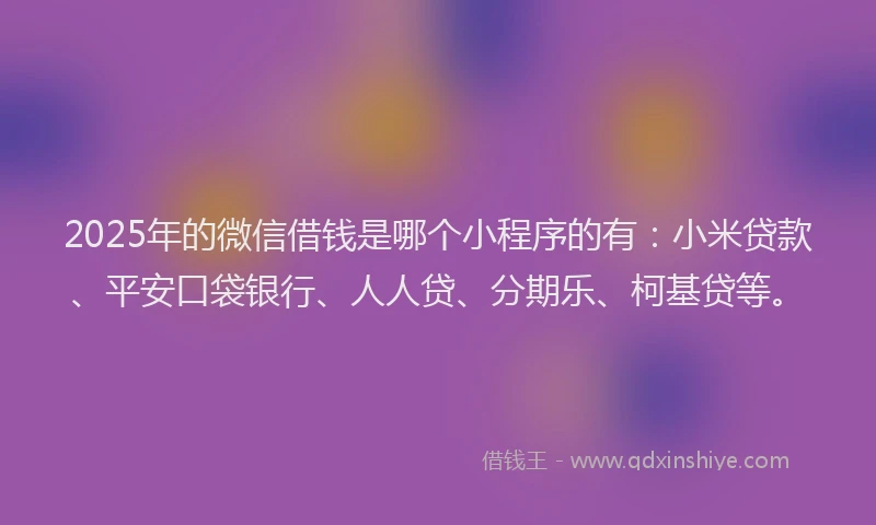 2025年的微信借钱是哪个小程序的有：小米贷款、平安口袋银行、人人贷、分期乐、柯基贷等。