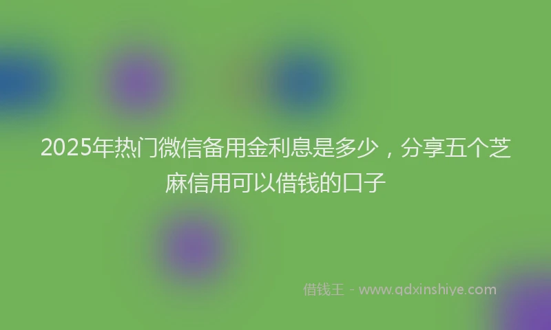 2025年热门微信备用金利息是多少，分享五个芝麻信用可以借钱的口子