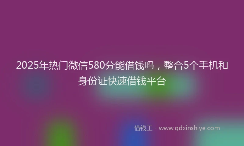 2025年热门微信580分能借钱吗，整合5个手机和身份证快速借钱平台