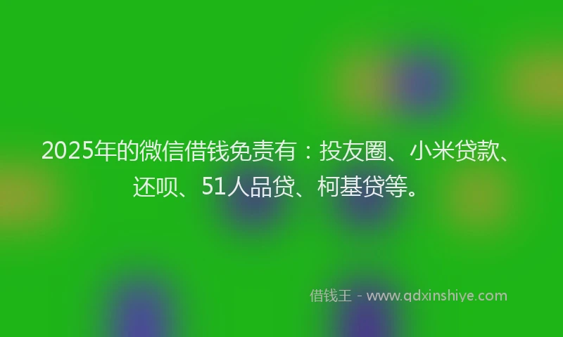 2025年的微信借钱免责有：投友圈、小米贷款、还呗、51人品贷、柯基贷等。
