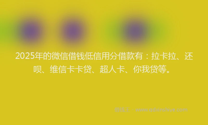 2025年的微信借钱低信用分借款有：拉卡拉、还呗、维信卡卡贷、超人卡、你我贷等。