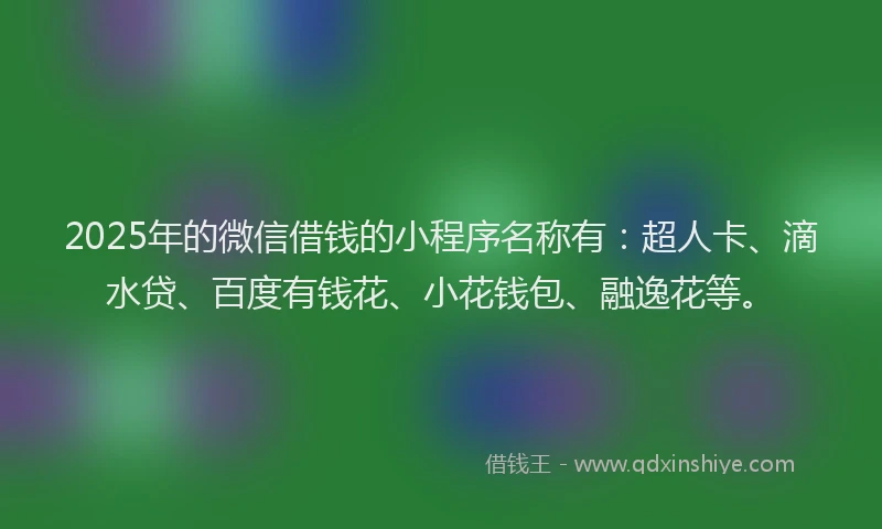 2025年的微信借钱的小程序名称有：超人卡、滴水贷、百度有钱花、小花钱包、融逸花等。