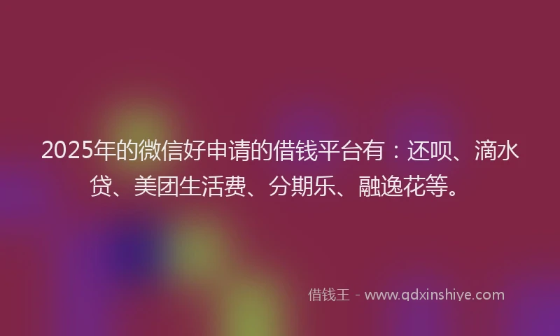 2025年的微信好申请的借钱平台有：还呗、滴水贷、美团生活费、分期乐、融逸花等。