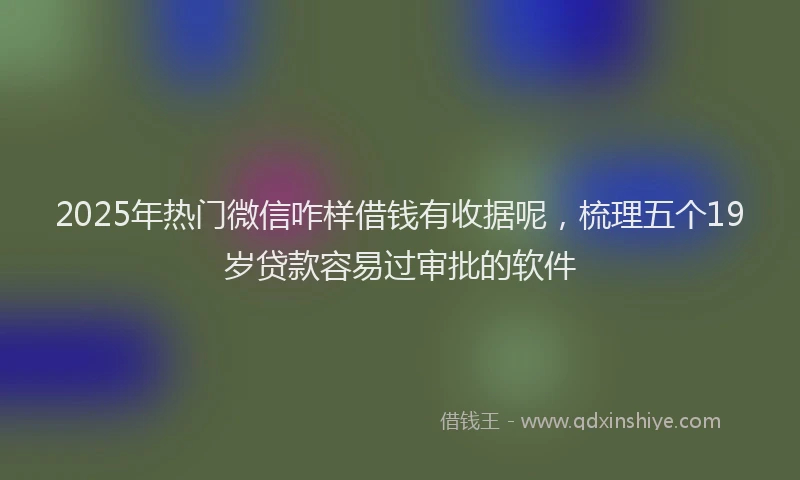 2025年热门微信咋样借钱有收据呢，梳理五个19岁贷款容易过审批的软件