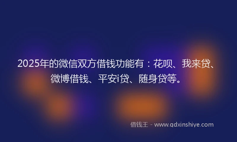 2025年的微信双方借钱功能有：花呗、我来贷、微博借钱、平安i贷、随身贷等。