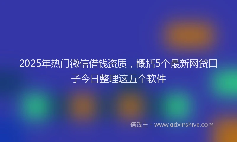2025年热门微信借钱资质，概括5个最新网贷口子今日整理这五个软件