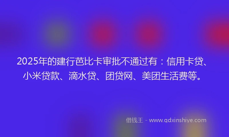 2025年的建行芭比卡审批不通过有：信用卡贷、小米贷款、滴水贷、团贷网、美团生活费等。