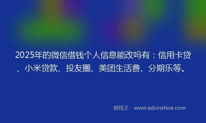 2025年的微信借钱个人信息能改吗有：信用卡贷、小米贷款、投友圈、美团生活费、分期乐等。