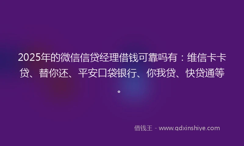 2025年的微信信贷经理借钱可靠吗有：维信卡卡贷、替你还、平安口袋银行、你我贷、快贷通等。