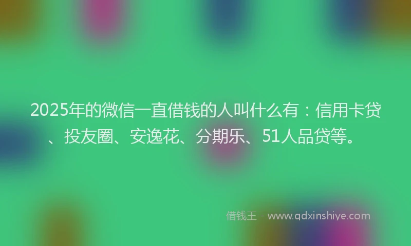 2025年的微信一直借钱的人叫什么有：信用卡贷、投友圈、安逸花、分期乐、51人品贷等。