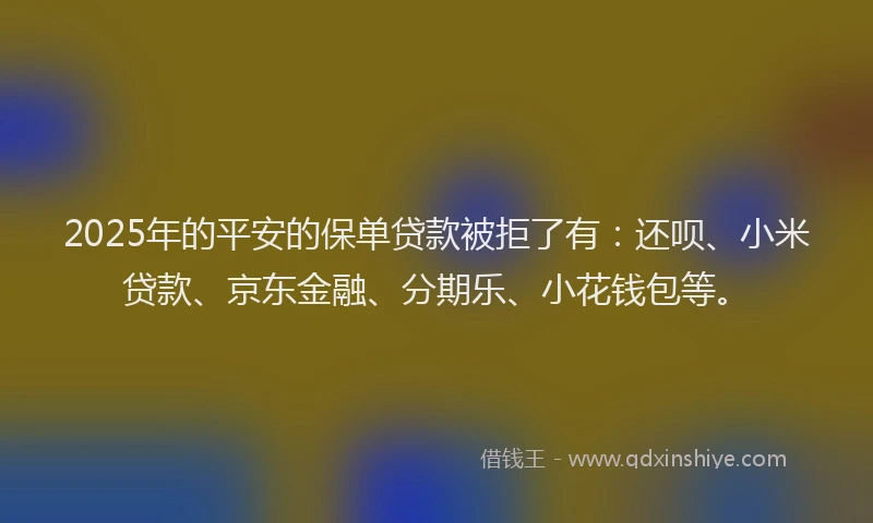2025年的平安的保单贷款被拒了有：还呗、小米贷款、京东金融、分期乐、小花钱包等。