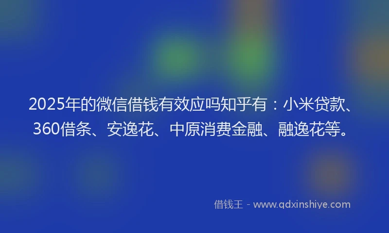 2025年的微信借钱有效应吗知乎有：小米贷款、360借条、安逸花、中原消费金融、融逸花等。