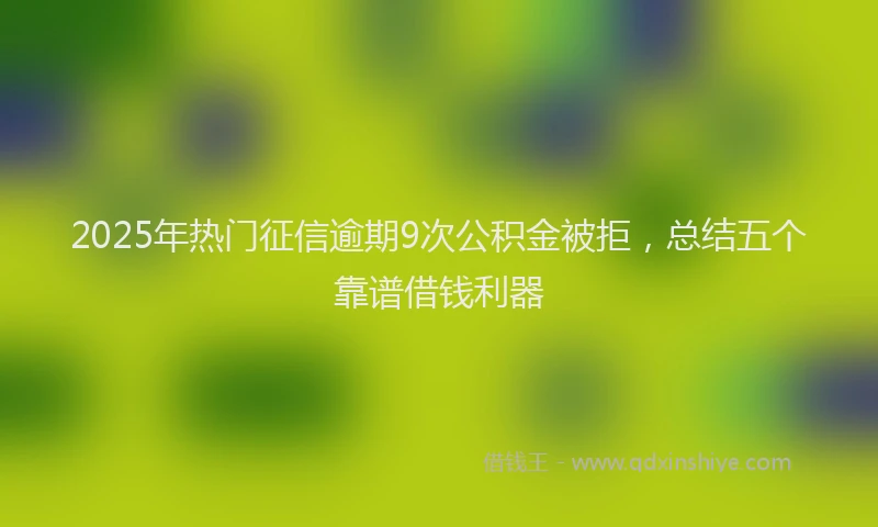 2025年热门征信逾期9次公积金被拒，总结五个靠谱借钱利器