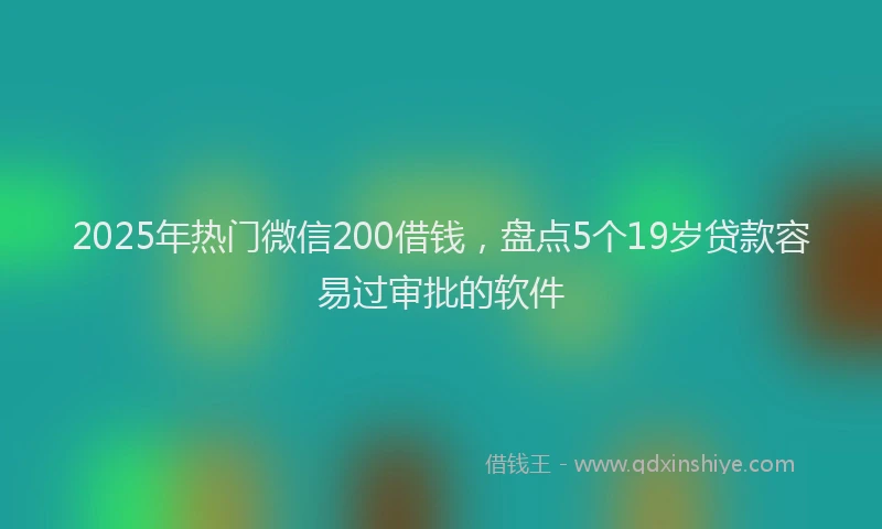 2025年热门微信200借钱，盘点5个19岁贷款容易过审批的软件