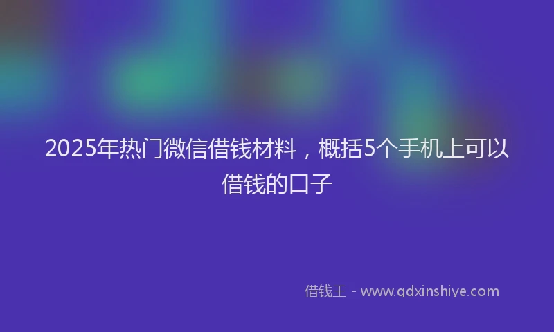2025年热门微信借钱材料，概括5个手机上可以借钱的口子