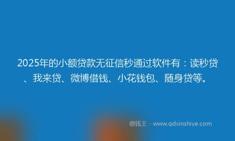 2025年的小额贷款无征信秒通过软件有：读秒贷、我来贷、微博借钱、小花钱包、随身贷等。