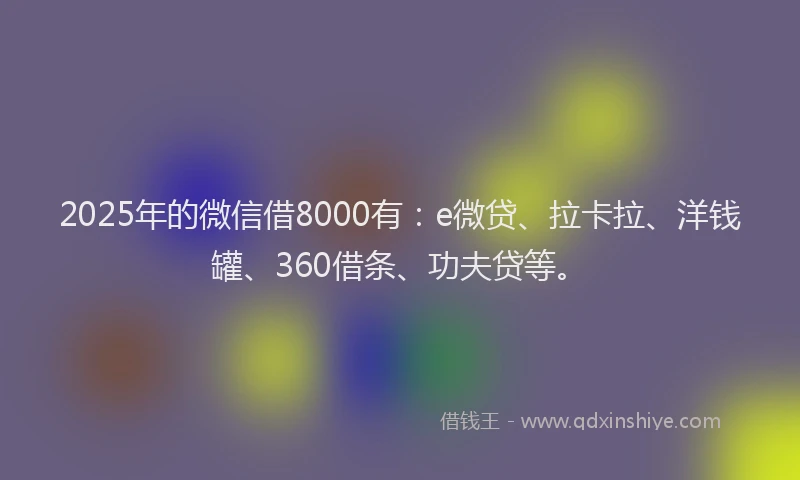 2025年的微信借8000有：e微贷、拉卡拉、洋钱罐、360借条、功夫贷等。