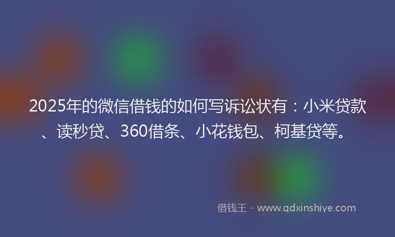 2025年的微信借钱的如何写诉讼状有：小米贷款、读秒贷、360借条、小花钱包、柯基贷等。